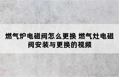 燃气炉电磁阀怎么更换 燃气灶电磁阀安装与更换的视频